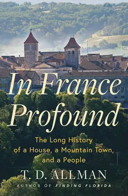 Dans la France profonde : La longue histoire d'une maison, d'une ville de montagne et d'un peuple - In France Profound: The Long History of a House, a Mountain Town, and a People