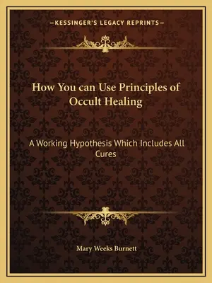 Comment utiliser les principes de la guérison occulte : Une hypothèse de travail qui inclut tous les remèdes - How You can Use Principles of Occult Healing: A Working Hypothesis Which Includes All Cures