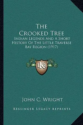 L'arbre tordu : Légendes indiennes et brève histoire de la région de la baie de Little Traverse - The Crooked Tree: Indian Legends And A Short History Of The Little Traverse Bay Region