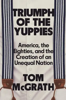 Le triomphe des Yuppies : L'Amérique, les années 80 et la création d'une nation inégale - Triumph of the Yuppies: America, the Eighties, and the Creation of an Unequal Nation