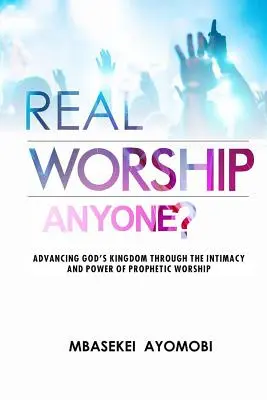 L'adoration réelle : Faire progresser le royaume de Dieu par l'intimité et la puissance de l'adoration prophétique - Real Worship Anyone?: Advancing God's Kingdom Through the Intimacy and Power of Prophetic Worship