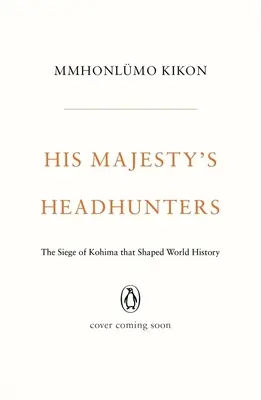 Les chasseurs de têtes de Sa Majesté : Le siège de Kohima qui a façonné l'histoire du monde - His Majesty's Headhunters: The Siege of Kohima That Shaped World History