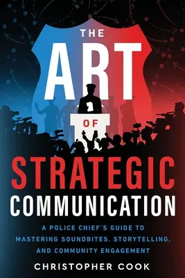 L'art de la communication stratégique : L'art de la communication stratégique : le guide du chef de police pour maîtriser les phrases chocs, la narration et l'engagement de la communauté - The Art Of Strategic Communication: A Police Chief's Guide To Mastering Soundbites, Storytelling, And Community Engagement