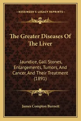 Les grandes maladies du foie : Jaunisse, calculs biliaires, hypertrophies, tumeurs et cancer, et leur traitement - The Greater Diseases Of The Liver: Jaundice, Gall Stones, Enlargements, Tumors, And Cancer, And Their Treatment