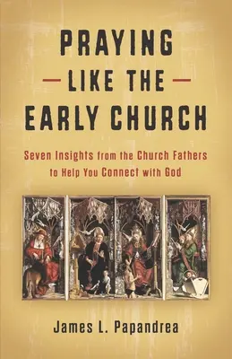 Prier comme l'Église primitive : Sept idées des Pères de l'Église pour vous aider à vous connecter à Dieu - Praying Like the Early Church: Seven Insights from the Church Fathers to Help You Connect with God