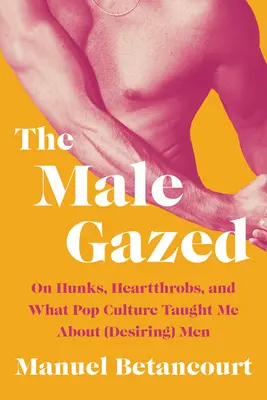 Le regard de l'homme : Le regard des hommes : les beaux gosses, les coeurs battants et ce que la culture populaire m'a appris sur les hommes (à désirer) - The Male Gazed: On Hunks, Heartthrobs, and What Pop Culture Taught Me about (Desiring) Men
