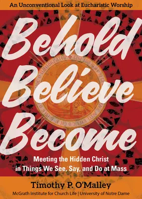 Regarder, croire, devenir : Rencontrer le Christ caché dans les choses que nous voyons, disons et faisons à la messe - Behold, Believe, Become: Meeting the Hidden Christ in Things We See, Say, and Do at Mass