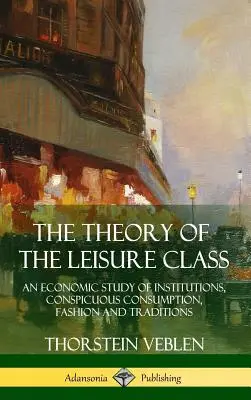 La théorie de la classe de loisir : Une étude économique des institutions, de la consommation ostentatoire, de la mode et des traditions - The Theory of the Leisure Class: An Economic Study of Institutions, Conspicuous Consumption, Fashion and Traditions