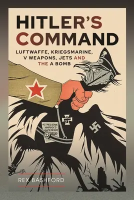 Le commandement d'Hitler : La Luftwaffe, la Kriegsmarine, les armes V, les avions à réaction et la bombe A - Hitler's Command: Luftwaffe, Kriegsmarine, V Weapons, Jets and the a Bomb