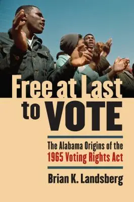 Free at Last to Vote : The Alabama Origins of the 1965 Voting Rights Act (La liberté de vote enfin acquise : les origines de la loi sur les droits de vote de 1965 en Alabama) - Free at Last to Vote: The Alabama Origins of the 1965 Voting Rights Act