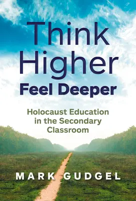 Think Higher Feel Deeper : Holocaust Education in the Secondary Classroom (Penser plus haut, sentir plus profond : l'enseignement de l'Holocauste dans les classes secondaires) - Think Higher Feel Deeper: Holocaust Education in the Secondary Classroom