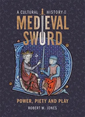 Une histoire culturelle de l'épée médiévale : pouvoir, piété et jeu - A Cultural History of the Medieval Sword: Power, Piety and Play