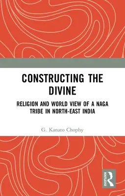 Construire le divin : Religion et vision du monde d'une tribu Naga dans le nord-est de l'Inde - Constructing the Divine: Religion and World View of a Naga Tribe in North-East India