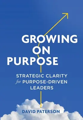 Growing on Purpose : Strategic Clarity for Purpose-Driven Leaders (Grandir dans un but précis : clarté stratégique pour les leaders motivés par un but précis) - Growing on Purpose: Strategic Clarity for Purpose-Driven Leaders