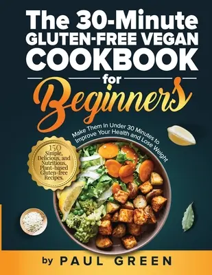 Le livre de cuisine végétalienne sans gluten en 30 minutes pour les débutants : 150 recettes simples, délicieuses et nutritives à base de plantes sans gluten. Réalisez-les en moins de 30 minutes - The 30-Minute Gluten-free Vegan Cookbook for Beginners: 150 Simple, Delicious, and Nutritious, Plant-based Gluten-free Recipes. Make Them In Under 30
