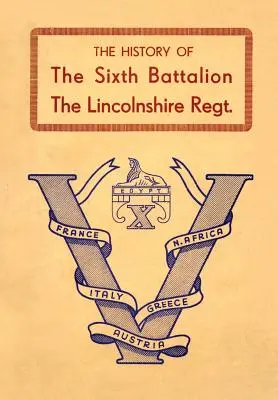 Histoire du sixième bataillon du Lincolnshire Regiment 1940-45 - History of the Sixth Battalion the Lincolnshire Regiment 1940-45