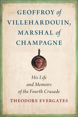 Geoffroy de Villehardouin, maréchal de Champagne : sa vie et ses mémoires de la quatrième croisade - Geoffroy of Villehardouin, Marshal of Champagne: His Life and Memoirs of the Fourth Crusade