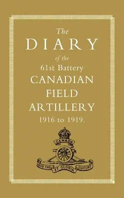 Journal de la 61e batterie de l'artillerie de campagne canadienne 1916-1919 - Diary of the 61st Battery Canadian Field Artillery 1916-1919