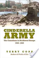 L'armée de Cendrillon : Les Canadiens dans le nord-ouest de l'Europe, 1944-1945 - Cinderella Army: The Canadians in Northwest Europe, 1944-1945