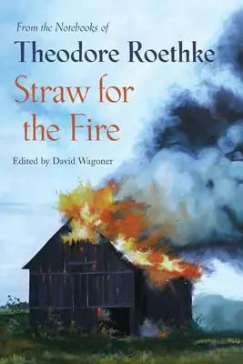 De la paille pour le feu : Les carnets de Theodore Roethke 1943-63 - Straw for the Fire: From the Notebooks of Theodore Roethke 1943-63