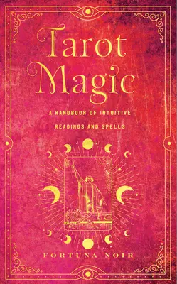 La magie du tarot : un manuel de lectures intuitives, de rituels et de sortilèges - Tarot Magic: A Handbook of Intuitive Readings, Rituals, and Spells