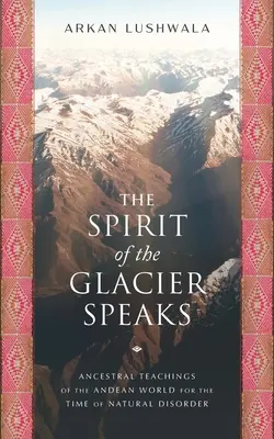 L'esprit du glacier parle : Enseignements ancestraux du monde andin à l'heure du désordre naturel - The Spirit of the Glacier Speaks: Ancestral Teachings of the Andean World for the Time of Natural Disorder