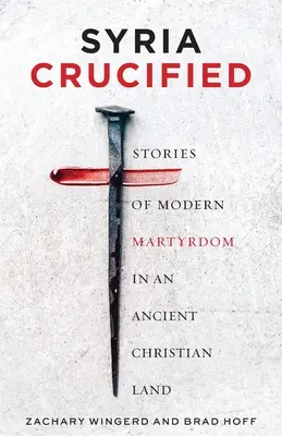 La Syrie crucifiée : Histoires de martyres modernes dans une ancienne terre chrétienne - Syria Crucified: Stories of Modern Martyrdom in an Ancient Christian Land