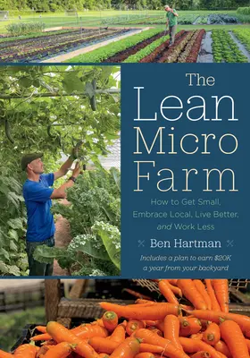 La micro-ferme allégée : Comment devenir petit, adopter le local, vivre mieux et travailler moins - The Lean Micro Farm: How to Get Small, Embrace Local, Live Better, and Work Less