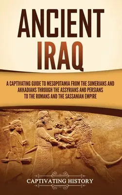 L'Irak ancien : Un guide captivant de la Mésopotamie, des Sumériens et Akkadiens aux Romains en passant par les Assyriens et les Perses a - Ancient Iraq: A Captivating Guide to Mesopotamia from the Sumerians and Akkadians through the Assyrians and Persians to the Romans a