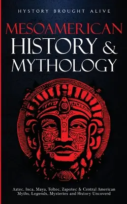 Histoire et mythologie mésoaméricaines : Mythes, légendes, mystères et histoire des Aztèques, Incas, Mayas, Toltèques, Zapotèques et de l'Amérique centrale dévoilés. - Mesoamerican History & Mythology: Aztec, Inca, Maya, Toltec, Zapotec & Central American Myths, Legends, Mysteries & History Uncovered