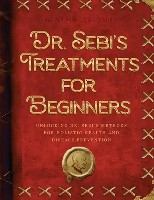 Les traitements du Dr Sebi pour les débutants : Les traitements du Dr Sebi pour les débutants : les méthodes du Dr Sebi pour la santé holistique et la prévention des maladies - Dr. Sebi's Treatments for Beginners: Unlocking Dr. Sebi's Methods for Holistic Health and Disease Prevention