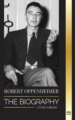 Robert Oppenheimer : la biographie du père américain de la bombe atomique et directeur du projet Manhattan - Robert Oppenheimer: The Biography of the American Father of the atomic bomb and director of the Manhattan Project