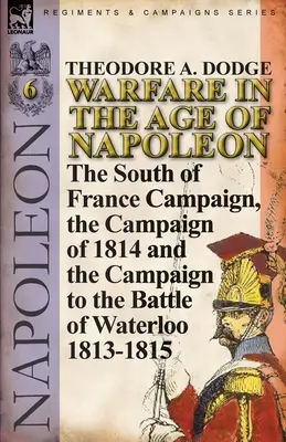 La guerre à l'époque de Napoléon - Volume 6 : La campagne du sud de la France, la campagne de 1814 et la campagne jusqu'à la bataille de Waterloo 1813-1815 - Warfare in the Age of Napoleon-Volume 6: The South of France Campaign, the Campaign of 1814 and the Campaign to the Battle of Waterloo 1813-1815