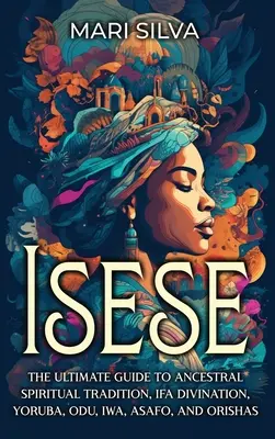 Isese : Le guide ultime de la tradition spirituelle ancestrale, de la divination Ifa, du Yoruba, de l'Odu, de l'Iwa, de l'Asafo et des Orishas - Isese: The Ultimate Guide to Ancestral Spiritual Tradition, Ifa Divination, Yoruba, Odu, Iwa, Asafo, and Orishas