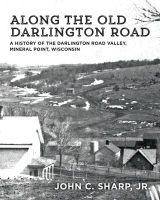 Le long de la vieille route de Darlington : Une histoire de la vallée de la route Darlington, Mineral Point, Wisconsin - Along the Old Darlington Road: A History of the Darlington Road Valley, Mineral Point, Wisconsin