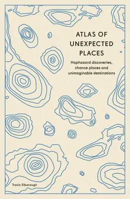 Atlas des lieux inattendus : Découvertes hasardeuses, lieux de hasard et destinations inimaginables - Atlas of Unexpected Places: Haphazard Discoveries, Chance Places and Unimaginable Destinations