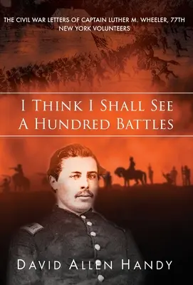 Je pense que je verrai cent batailles : Les lettres du capitaine Luther M. Wheeler, 77e Volontaire de New York, pendant la guerre de Sécession - I Think I Shall See a Hundred Battles: The Civil War Letters of Captain Luther M. Wheeler, 77th New York Volunteers