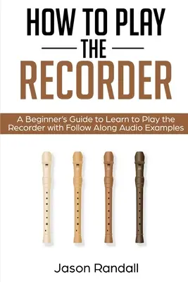 Comment jouer de la flûte à bec : Un guide pour débutants pour apprendre à jouer de la flûte à bec avec des exemples audio à suivre - How to Play the Recorder: A Beginner's Guide to Learn to Play the Recorder with Follow Along Audio Examples