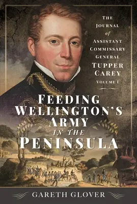 Nourrir l'armée de Wellington dans la péninsule : Le journal du commissaire général adjoint Tupper Carey - Volume I - Feeding Wellington's Army in the Peninsula: The Journal of Assistant Commissary General Tupper Carey - Volume I