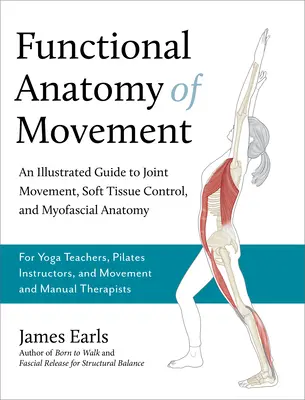 Anatomie fonctionnelle du mouvement : Un guide illustré des mouvements articulaires, du contrôle des tissus mous et de l'anatomie myofasciale - pour les professeurs de yoga et les instructeurs de Pilates. - Functional Anatomy of Movement: An Illustrated Guide to Joint Movement, Soft Tissue Control, and Myofascial Anatomy-- For Yoga Teachers, Pilates Instr