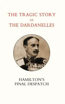 L'histoire tragique des Dardanelles. Ian Hamilton OS Final Despatch - Tragic Story of the Dardanelles. Ian Hamilton OS Final Despatch