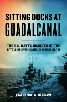 Les canards assis à Guadalcanal : Le désastre de la marine américaine lors de la bataille de l'île de Savo pendant la Seconde Guerre mondiale - Sitting Ducks at Guadalcanal: The U.S. Navy's Disaster at the Battle of Savo Island in World War II