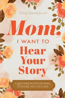 Maman, je veux entendre ton histoire : Le journal guidé d'une mère pour partager sa vie et son amour - Mom, I Want to Hear Your Story: A Mother's Guided Journal To Share Her Life & Her Love