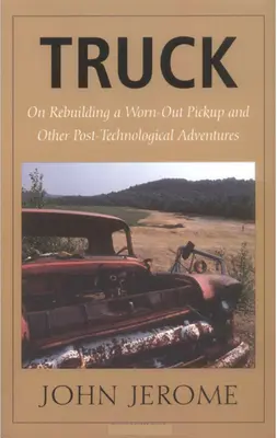 Le camion : Reconstruction d'un pick-up usé et autres aventures post-technologiques - Truck: On Rebuilding a Worn-Out Pickup and Other Post-Technological Adventures