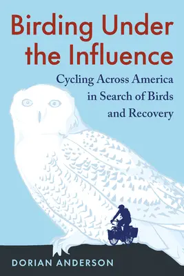 Birding Under the Influence : Cyclisme à travers l'Amérique à la recherche d'oiseaux et de récupération - Birding Under the Influence: Cycling Across America in Search of Birds and Recovery