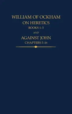 Guillaume d'Ockham : Sur les hérétiques, livres 1-5 et Contre Jean, chapitres 5-16 - William of Ockham: On Heretics, Books 1-5 and Against John, Chapters 5-16
