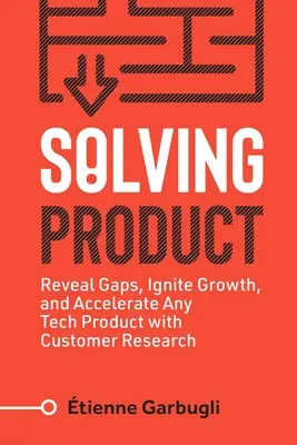 Résoudre le produit : Révéler les lacunes, déclencher la croissance et accélérer n'importe quel produit technologique grâce à la recherche sur les clients - Solving Product: Reveal Gaps, Ignite Growth, and Accelerate Any Tech Product with Customer Research