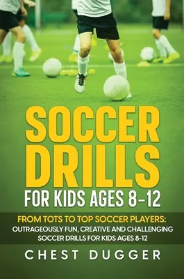 Soccer Drills for Kids Ages 8-12 : From Tots to Top Soccer Players : Des exercices de football incroyablement amusants, créatifs et stimulants pour les enfants de 8 à 12 ans. - Soccer Drills for Kids Ages 8-12: From Tots to Top Soccer Players: Outrageously Fun, Creative and Challenging Soccer Drills for Kids Ages 8-12