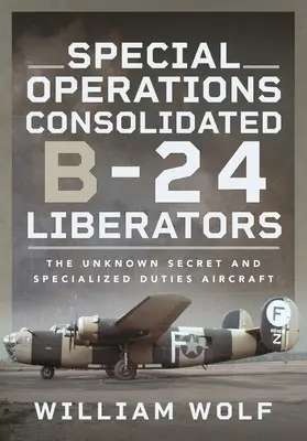 Opérations spéciales Consolidated B-24 Liberators : L'avion secret et spécialisé inconnu - Special Operations Consolidated B-24 Liberators: The Unknown Secret and Specialized Duties Aircraft