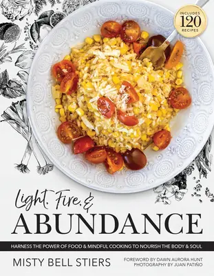 Lumière, feu et abondance : Exploiter le pouvoir de la nourriture et de la cuisine consciente pour nourrir le corps et l'esprit : 120 recettes et un guide de l'ingestion - Light, Fire, and Abundance: Harness the Power of Food and Mindful Cooking to Nourish the Body and Soul: Includes 120 Recipes and a Guide to Ingred